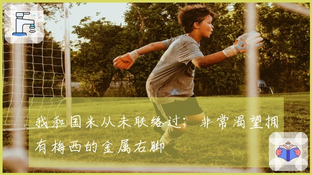 我和国米从未联络过；非常渴望拥有梅西的金属右脚