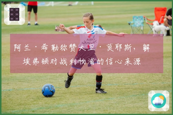 阿兰·希勒称赞大卫·莫耶斯，解析埃弗顿对战利物浦的信心来源