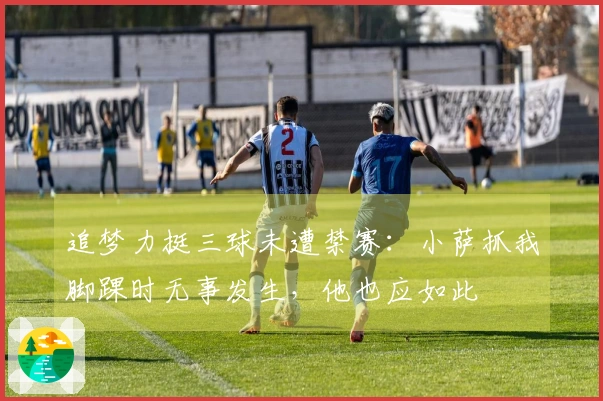 追梦力挺三球未遭禁赛：小萨抓我脚踝时无事发生，他也应如此
