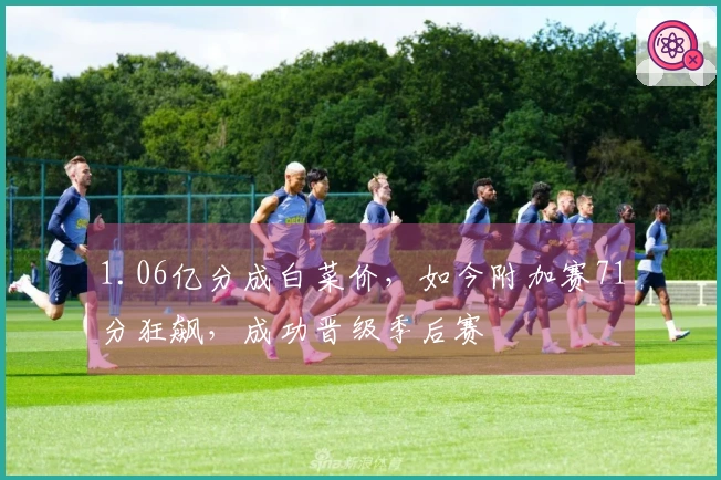 1.06亿分成白菜价，如今附加赛71分狂飙，成功晋级季后赛