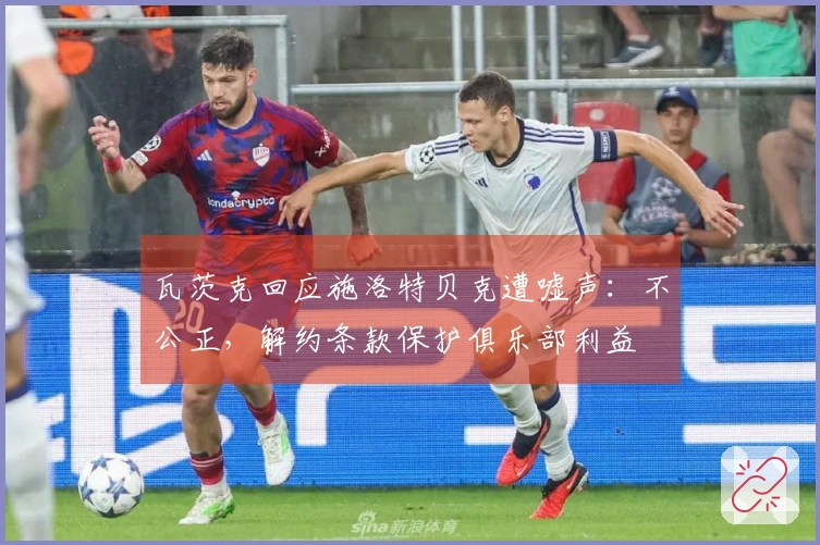 瓦茨克回应施洛特贝克遭嘘声：不公正，解约条款保护俱乐部利益