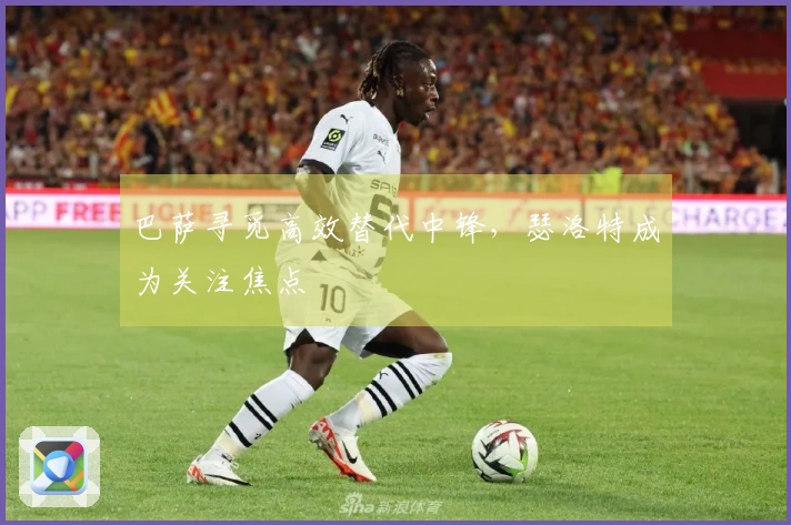 巴萨寻觅高效替代中锋，瑟洛特成为关注焦点