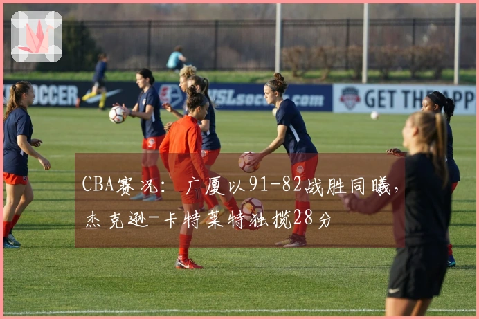 CBA赛况：广厦以91-82战胜同曦，杰克逊-卡特莱特独揽28分