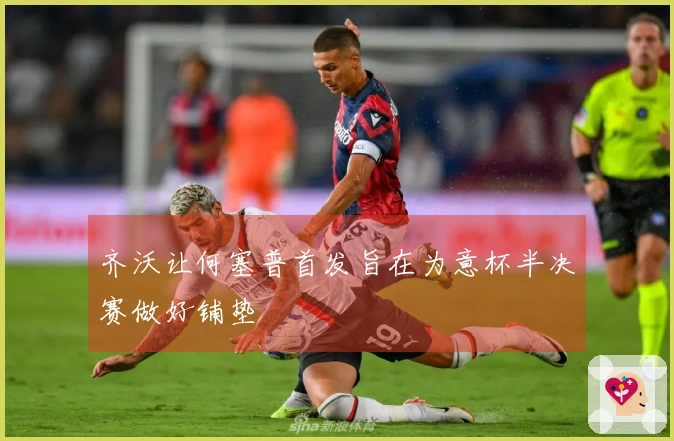 齐沃让何塞普首发旨在为意杯半决赛做好铺垫
