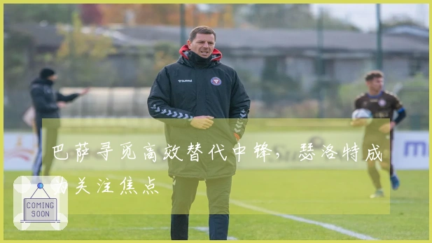 巴萨寻觅高效替代中锋，瑟洛特成为关注焦点