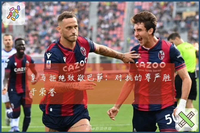 皇马拒绝致敬巴萨：对抗的尊严胜于荣誉
