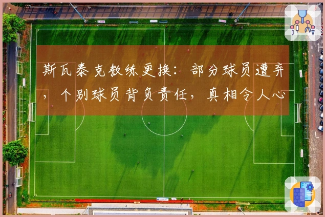 斯瓦泰克教练更换：部分球员遭弃，个别球员背负责任，真相令人心痛