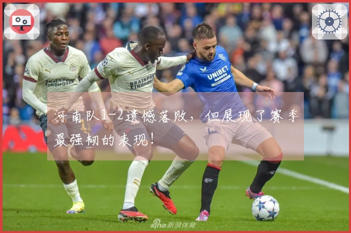 河南队1-2遗憾落败，但展现了赛季最强韧的表现！