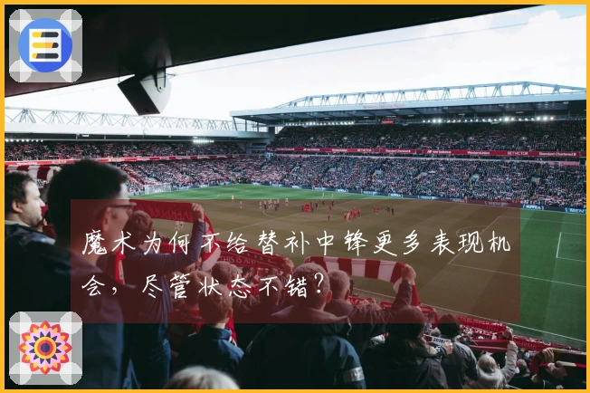 魔术为何不给替补中锋更多表现机会，尽管状态不错？