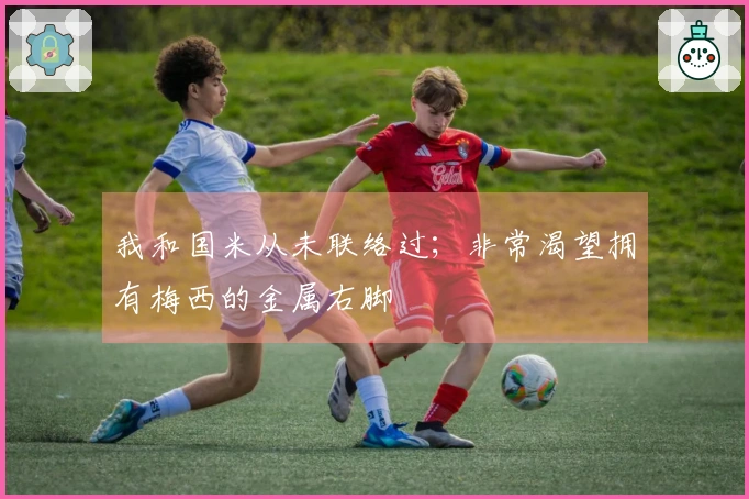 我和国米从未联络过；非常渴望拥有梅西的金属右脚