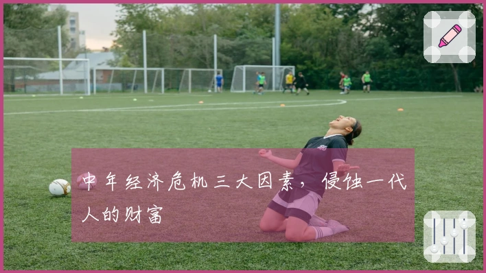 中年经济危机三大因素，侵蚀一代人的财富