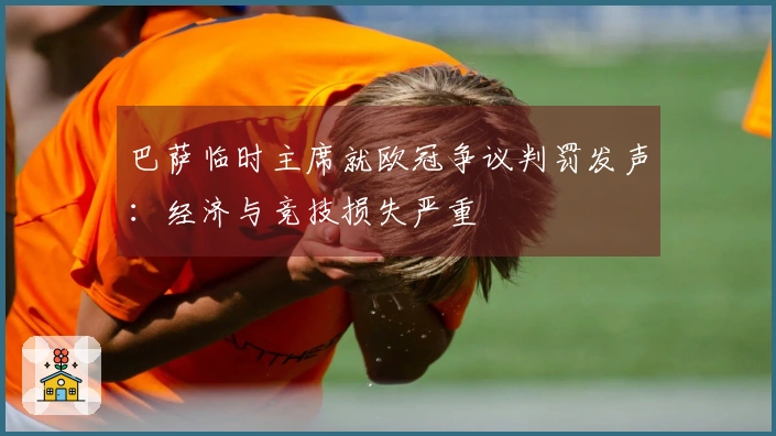 巴萨临时主席就欧冠争议判罚发声：经济与竞技损失严重