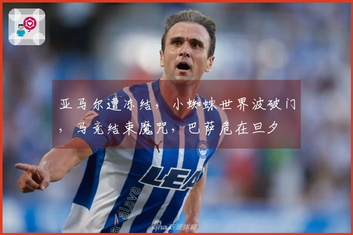亚马尔遭冻结，小蜘蛛世界波破门，马竞结束魔咒，巴萨危在旦夕