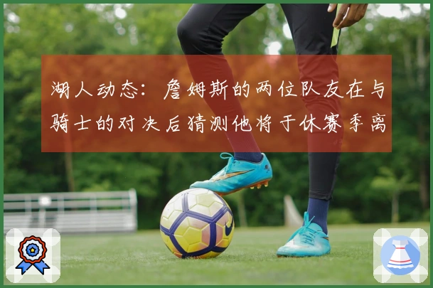 湖人动态：詹姆斯的两位队友在与骑士的对决后猜测他将于休赛季离开球队