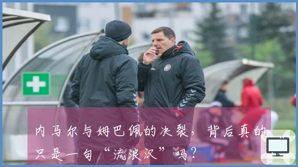 内马尔与姆巴佩的决裂，背后真的只是一句“流浪汉”吗？