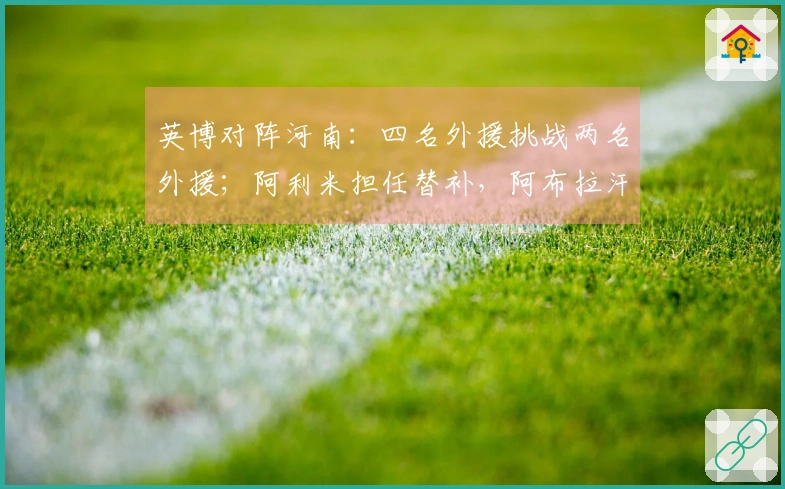 英博对阵河南：四名外援挑战两名外援；阿利米担任替补，阿布拉汗首发出战