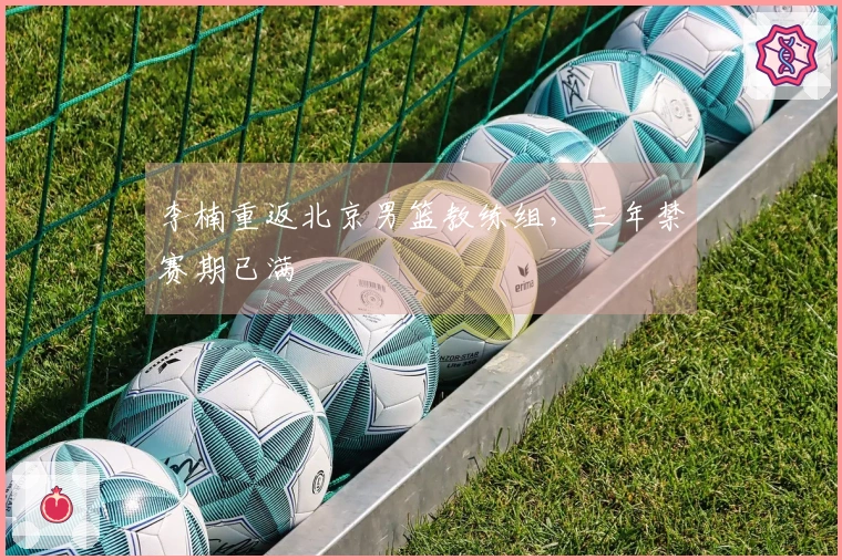 李楠重返北京男篮教练组，三年禁赛期已满