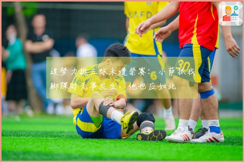 追梦力挺三球未遭禁赛：小萨抓我脚踝时无事发生，他也应如此