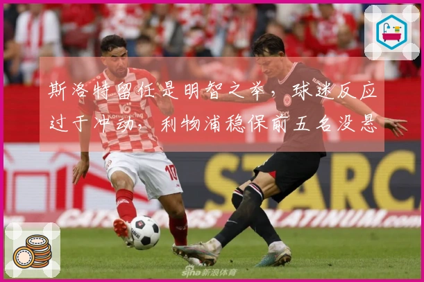 斯洛特留任是明智之举，球迷反应过于冲动，利物浦稳保前五名没悬念