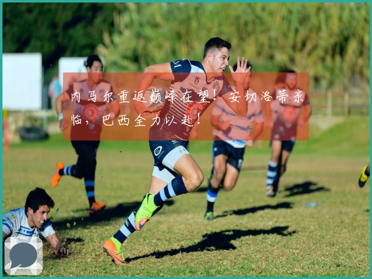 内马尔重返巅峰在望！安切洛蒂亲临，巴西全力以赴！