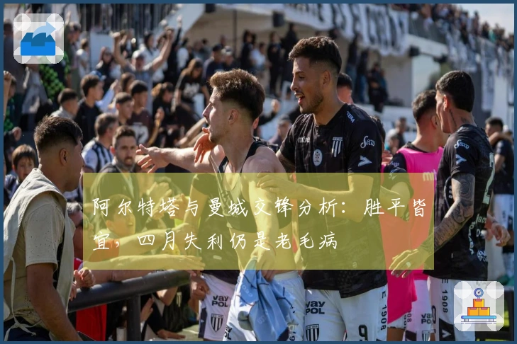 阿尔特塔与曼城交锋分析：胜平皆宜，四月失利仍是老毛病