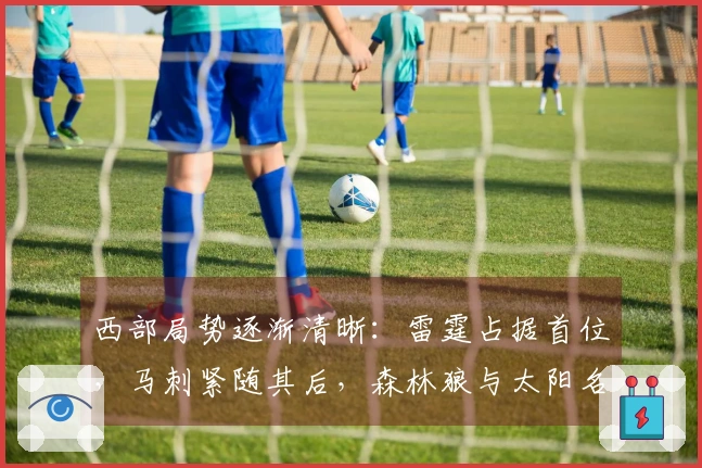 西部局势逐渐清晰：雷霆占据首位，马刺紧随其后，森林狼与太阳名次确认
