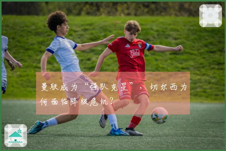 曼联成为“强队克星”，切尔西为何面临降级危机？