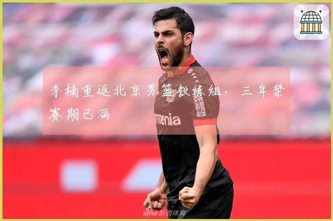 李楠重返北京男篮教练组，三年禁赛期已满