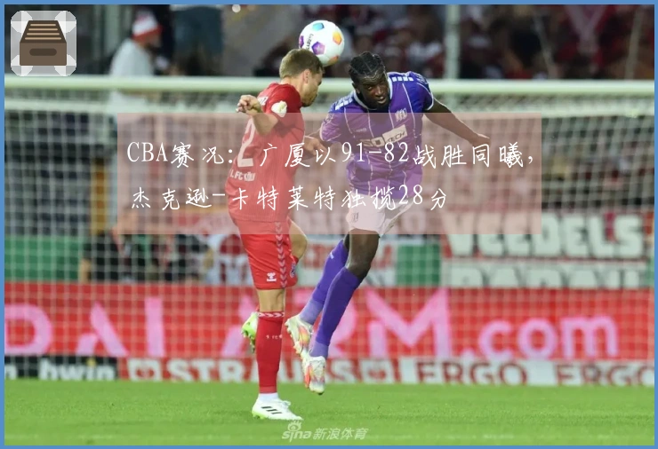 CBA赛况：广厦以91-82战胜同曦，杰克逊-卡特莱特独揽28分