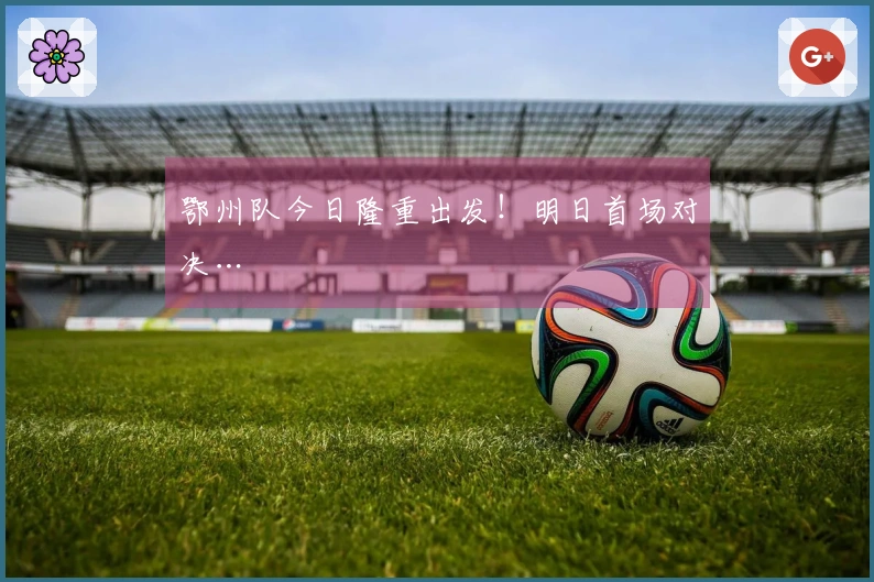 鄂州队今日隆重出发！明日首场对决…