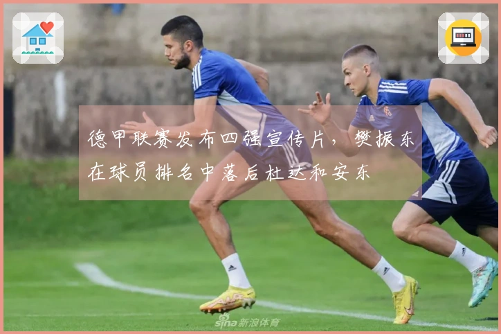 德甲联赛发布四强宣传片，樊振东在球员排名中落后杜达和安东