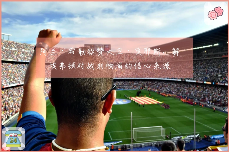 阿兰·希勒称赞大卫·莫耶斯，解析埃弗顿对战利物浦的信心来源