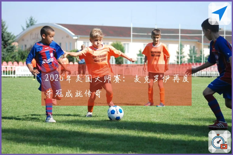 2026年美国大师赛：麦克罗伊再度夺冠成就传奇