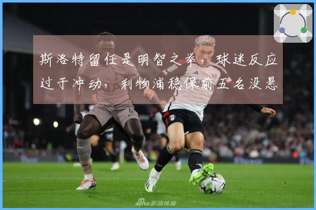 斯洛特留任是明智之举，球迷反应过于冲动，利物浦稳保前五名没悬念